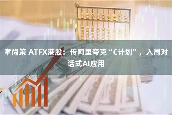 掌尚策 ATFX港股：传阿里夸克“C计划”，入局对话式AI应用