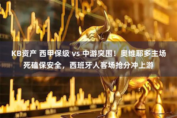 KB资产 西甲保级 vs 中游突围！奥维耶多主场死磕保安全，西班牙人客场抢分冲上游
