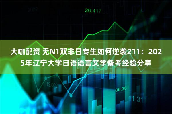 大咖配资 无N1双非日专生如何逆袭211：2025年辽宁大学日语语言文学备考经验分享