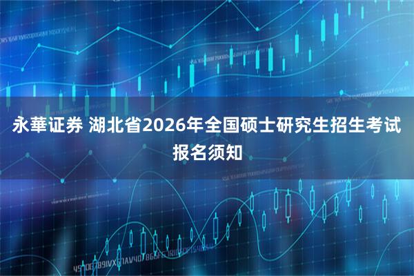 永華证券 湖北省2026年全国硕士研究生招生考试报名须知
