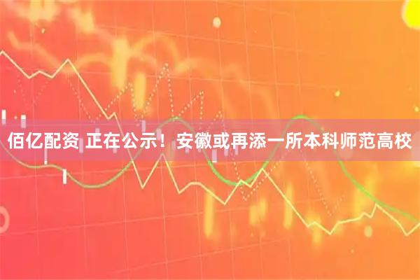 佰亿配资 正在公示！安徽或再添一所本科师范高校