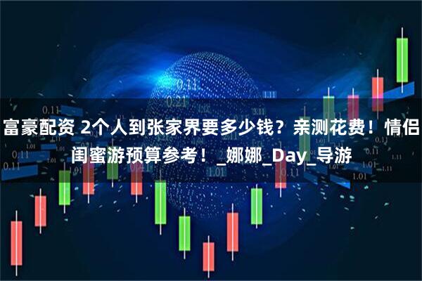 富豪配资 2个人到张家界要多少钱？亲测花费！情侣闺蜜游预算参考！_娜娜_Day_导游