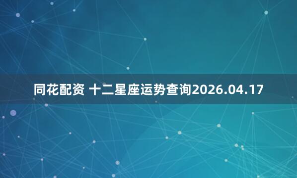 同花配资 十二星座运势查询2026.04.17