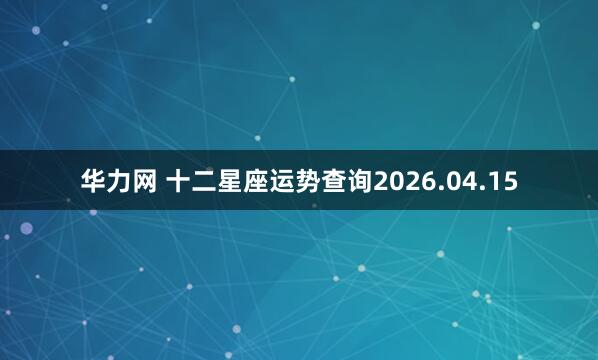 华力网 十二星座运势查询2026.04.15