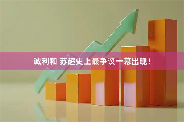 诚利和 苏超史上最争议一幕出现！