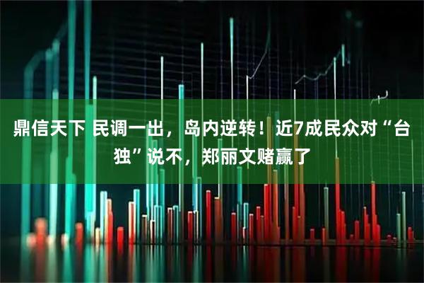 鼎信天下 民调一出，岛内逆转！近7成民众对“台独”说不，郑丽文赌赢了