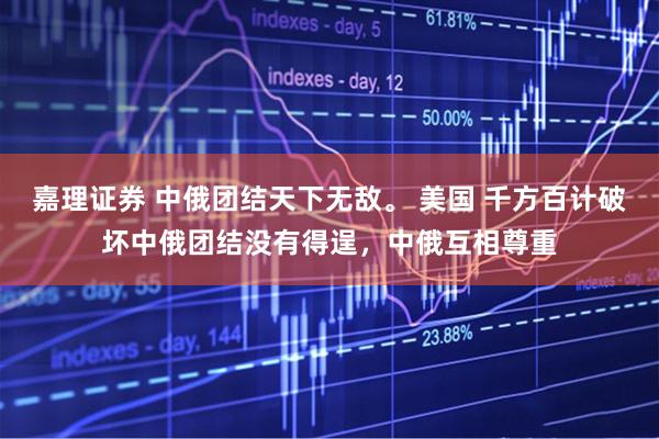 嘉理证券 中俄团结天下无敌。 美国 千方百计破坏中俄团结没有得逞，中俄互相尊重