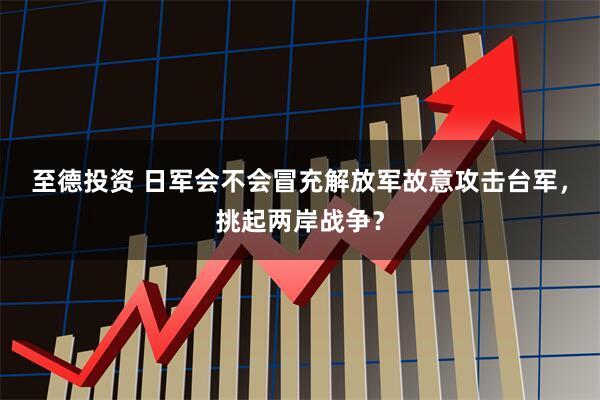 至德投资 日军会不会冒充解放军故意攻击台军，挑起两岸战争？