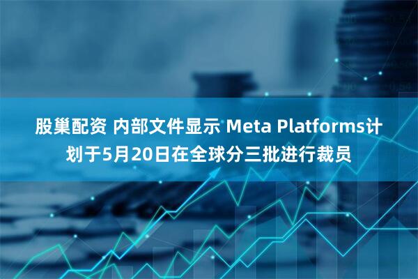 股巢配资 内部文件显示 Meta Platforms计划于5月20日在全球分三批进行裁员