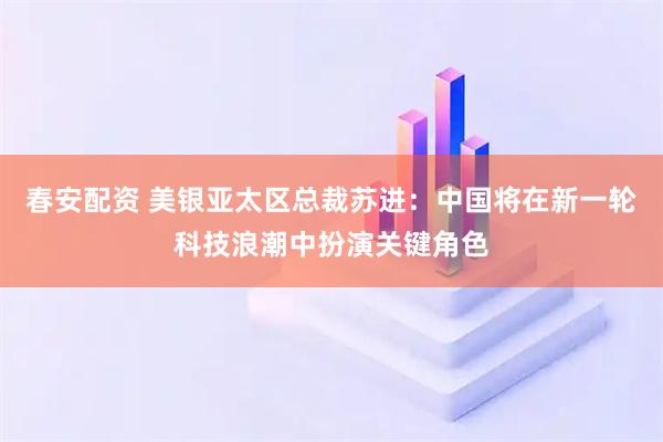春安配资 美银亚太区总裁苏进：中国将在新一轮科技浪潮中扮演关键角色