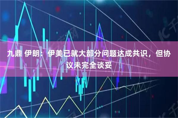 九鼎 伊朗:伊美已就大部分问题达成共识,但协议未完全谈妥
