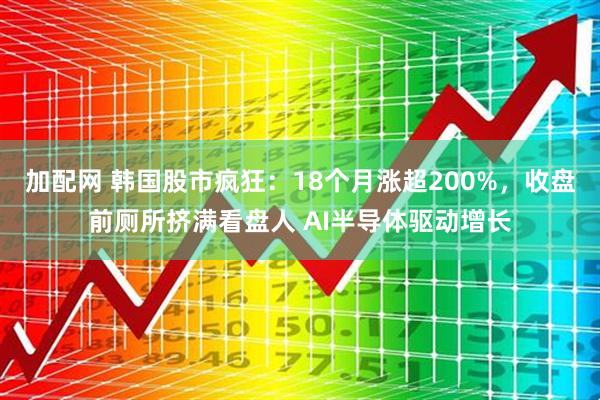 加配网 韩国股市疯狂:18个月涨超200%,收盘前厕所挤满看盘人 AI半导体驱动增长