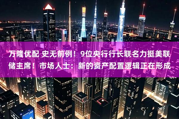 万隆优配 史无前例！9位央行行长联名力挺美联储主席！市场人士：新的资产配置逻辑正在形成