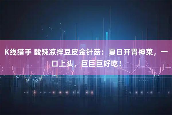 K线猎手 酸辣凉拌豆皮金针菇：夏日开胃神菜，一口上头，巨巨巨好吃！