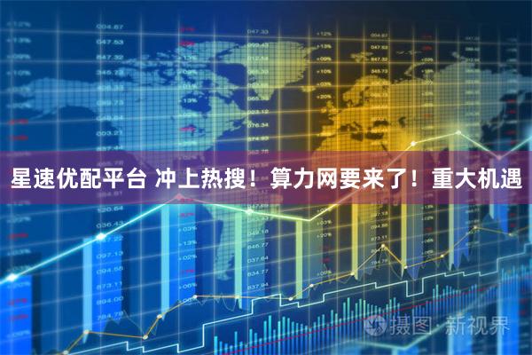 星速优配平台 冲上热搜！算力网要来了！重大机遇