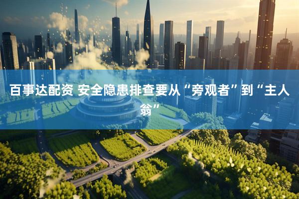 百事达配资 安全隐患排查要从“旁观者”到“主人翁”