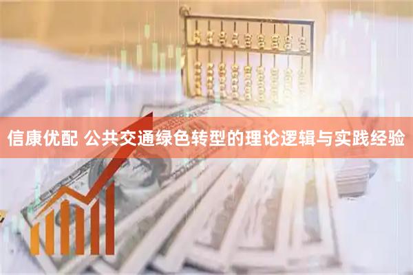 信康优配 公共交通绿色转型的理论逻辑与实践经验