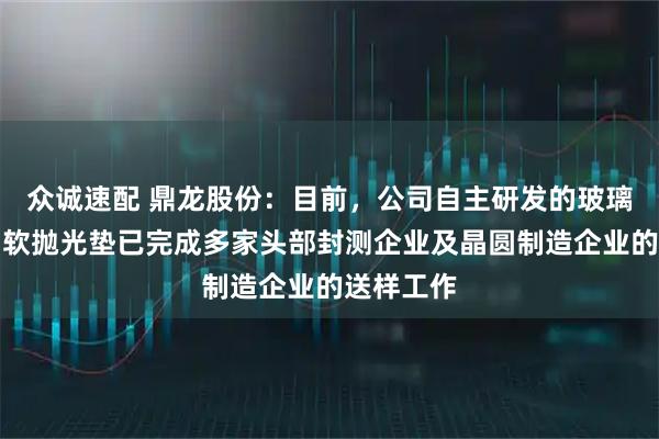 众诚速配 鼎龙股份:目前,公司自主研发的玻璃基板专用软抛光垫已完成多家头部封测企业及晶圆制造企业的送样工作
