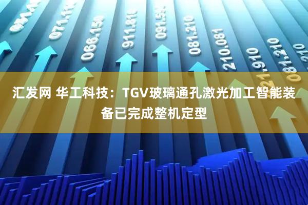 汇发网 华工科技：TGV玻璃通孔激光加工智能装备已完成整机定型