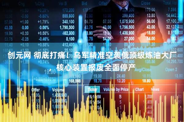 创元网 彻底打痛!乌军精准空袭俄顶级炼油大厂,核心装置报废全面停产