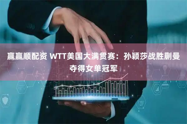 赢赢顺配资 WTT美国大满贯赛：孙颖莎战胜蒯曼夺得女单冠军