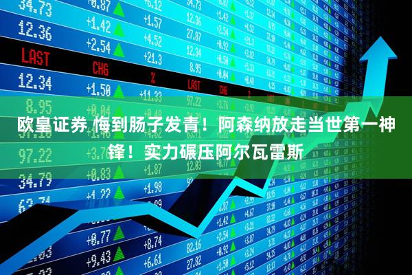 欧皇证券 悔到肠子发青!阿森纳放走当世第一神锋!实力碾压阿尔瓦雷斯