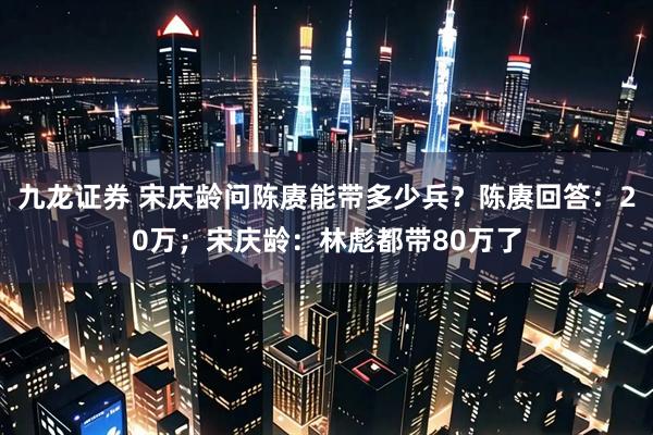 九龙证券 宋庆龄问陈赓能带多少兵？陈赓回答：20万；宋庆龄：林彪都带80万了