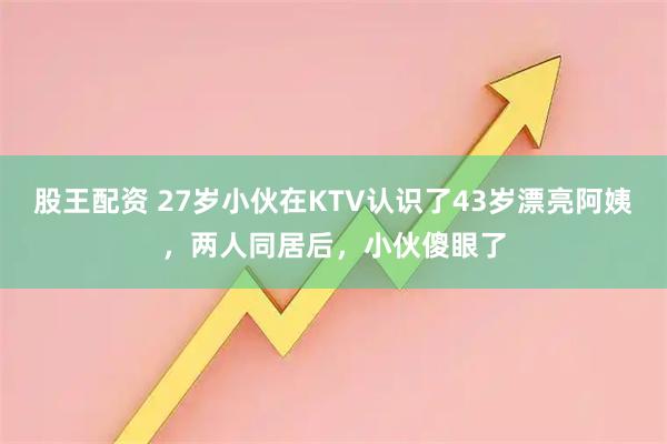 股王配资 27岁小伙在KTV认识了43岁漂亮阿姨，两人同居后，小伙傻眼了
