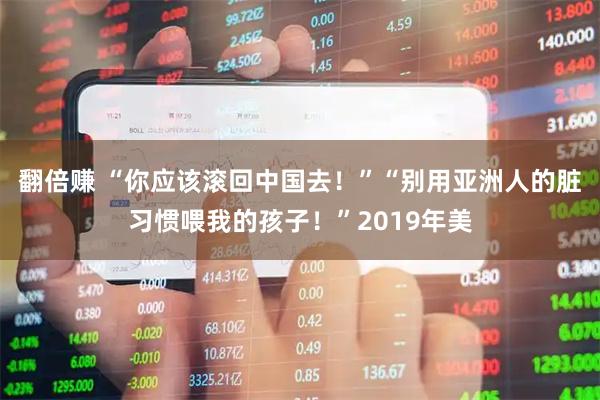 翻倍赚 “你应该滚回中国去！”“别用亚洲人的脏习惯喂我的孩子！”2019年美