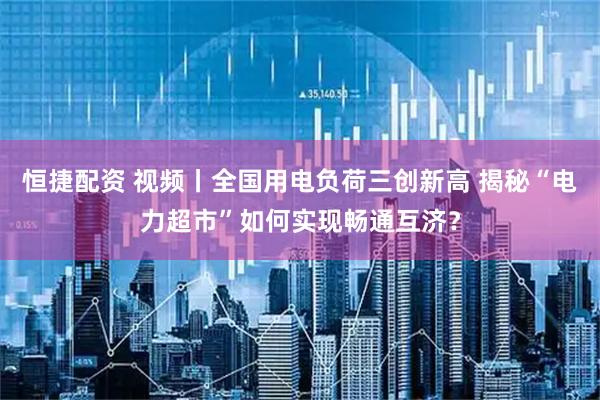 恒捷配资 视频丨全国用电负荷三创新高 揭秘“电力超市”如何实现畅通互济？