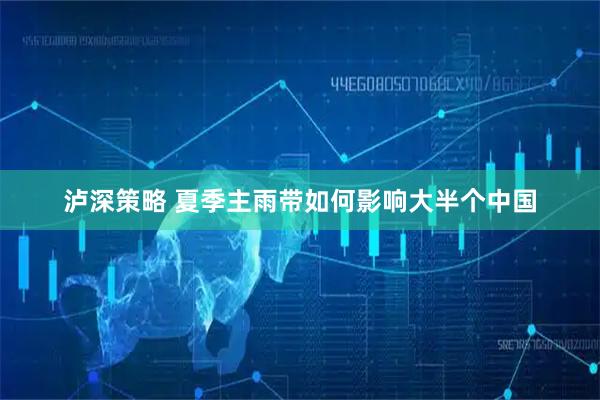 泸深策略 夏季主雨带如何影响大半个中国