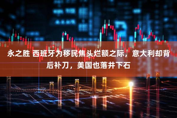 永之胜 西班牙为移民焦头烂额之际，意大利却背后补刀，美国也落井下石